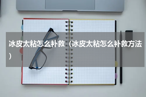 冰皮太粘怎么补救（冰皮太粘怎么补救方法）