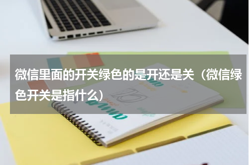 微信里面的开关绿色的是开还是关（微信绿色开关是指什么）