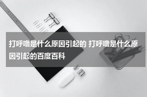 打呼噜是什么原因引起的 打呼噜是什么原因引起的百度百科