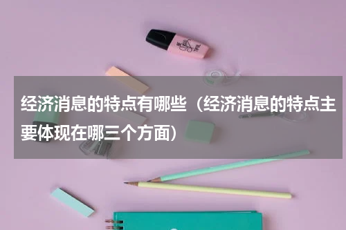 经济消息的特点有哪些（经济消息的特点主要体现在哪三个方面）