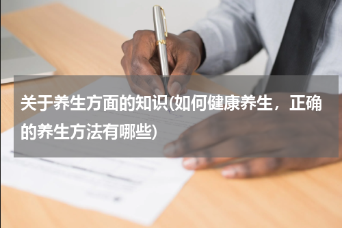 关于养生方面的知识(如何健康养生，正确的养生方法有哪些)