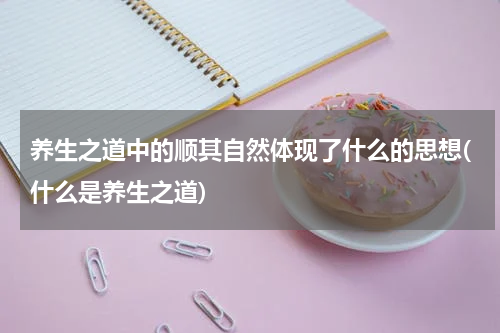 养生之道中的顺其自然体现了什么的思想(什么是养生之道)