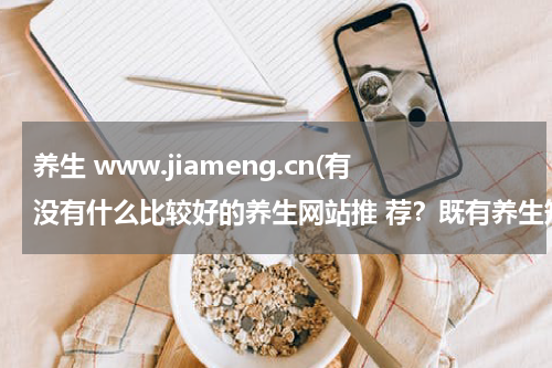 养生 www.jiameng.cn(有没有什么比较好的养生网站推 荐？既有养生知识又有养生产品的那种？)
