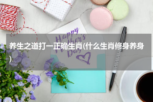 养生之道打一正确生肖(什么生肖修身养身)