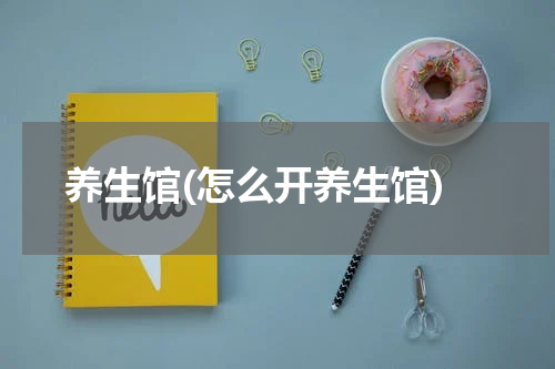 养生馆(怎么开养生馆)