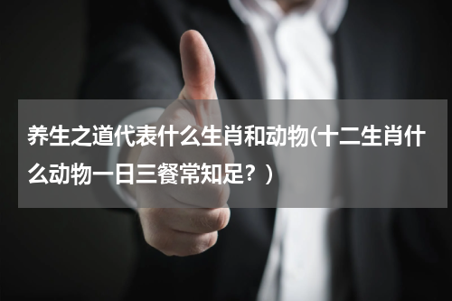 养生之道代表什么生肖和动物(十二生肖什么动物一日三餐常知足？)