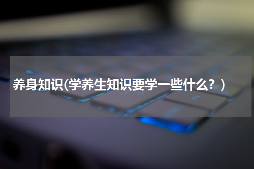 养身知识(学养生知识要学一些什么？)