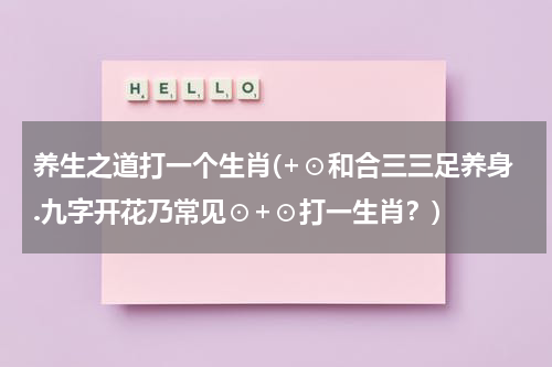 养生之道打一个生肖(+⊙和合三三足养身.九字开花乃常见⊙+⊙打一生肖？)