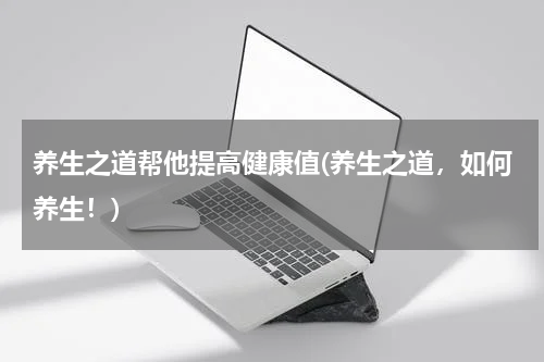 养生之道帮他提高健康值(养生之道，如何养生！)