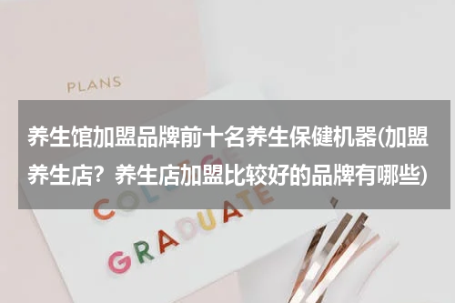 养生馆加盟品牌前十名养生保健机器(加盟养生店？养生店加盟比较好的品牌有哪些)