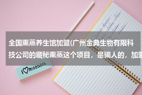 全国熏蒸养生馆加盟(广州金典生物有限科技公司的藏秘熏蒸这个项目，是骗人的，加盟一家倒闭一家，为什么总是不断有人受骗？)