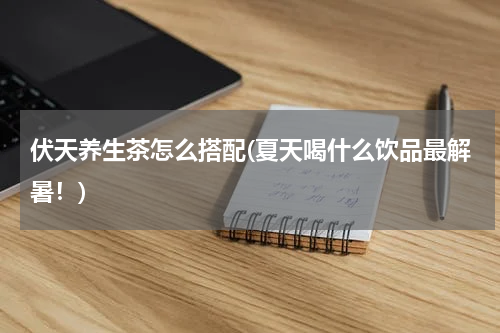 伏天养生茶怎么搭配(夏天喝什么饮品最解暑！)