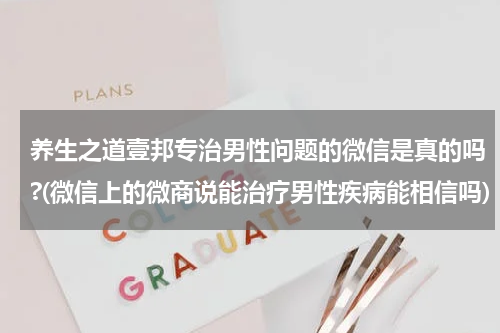 养生之道壹邦专治男性问题的微信是真的吗?(微信上的微商说能治疗男性疾病能相信吗)