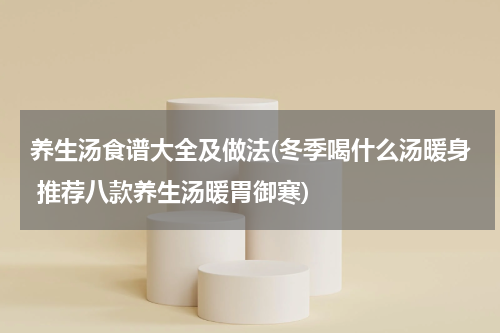 养生汤食谱大全及做法(冬季喝什么汤暖身 推荐八款养生汤暖胃御寒)