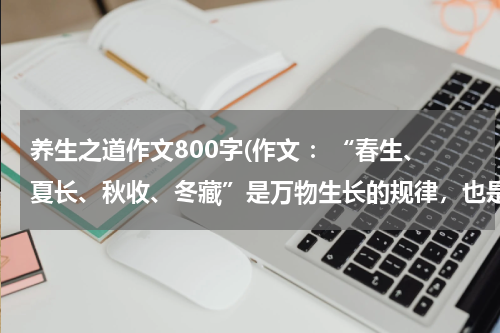 养生之道作文800字(作文 ：“春生、夏长、秋收、冬藏”是万物生长的规律，也是中医推崇的养生之道，请以此为话题，题目自拟。)