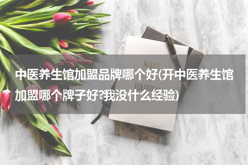 中医养生馆加盟品牌哪个好(开中医养生馆加盟哪个牌子好?我没什么经验)