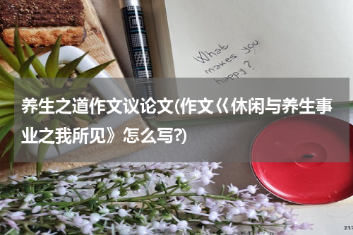 养生之道作文议论文(作文巜休闲与养生事业之我所见》怎么写?)