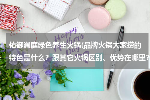 佑御澜庭绿色养生火锅(品牌火锅大家捞的特色是什么？跟其它火锅区别、优势在哪里？)