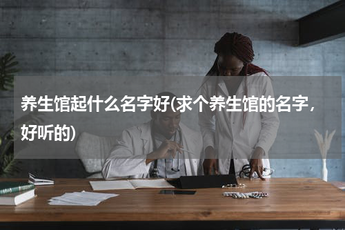 养生馆起什么名字好(求个养生馆的名字，好听的)