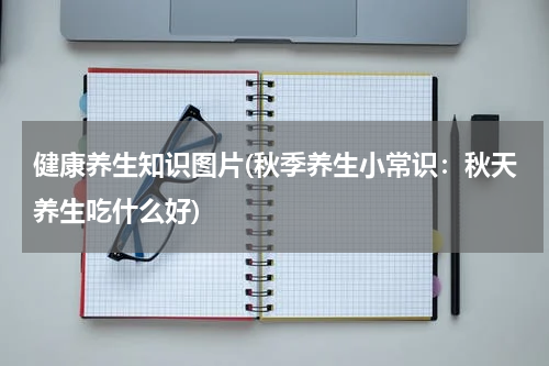 健康养生知识图片(秋季养生小常识：秋天养生吃什么好)