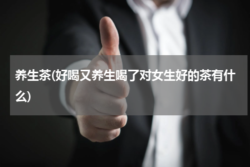 养生茶(好喝又养生喝了对女生好的茶有什么)