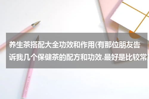 养生茶搭配大全功效和作用(有那位朋友告诉我几个保健茶的配方和功效.最好是比较常见的茶.)