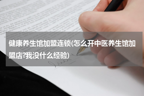 健康养生馆加盟连锁(怎么开中医养生馆加盟店?我没什么经验)