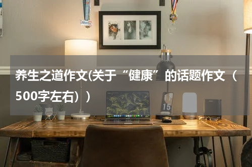养生之道作文(关于“健康”的话题作文（500字左右）)