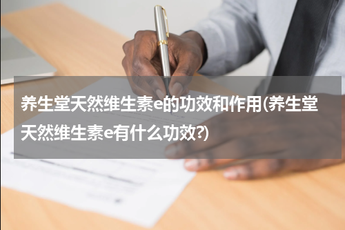 养生堂天然维生素e的功效和作用(养生堂天然维生素e有什么功效?)