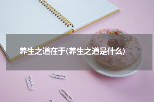 养生之道在于(养生之道是什么)