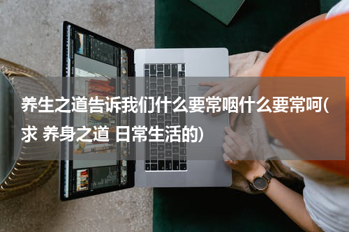 养生之道告诉我们什么要常咽什么要常呵(求 养身之道 日常生活的)