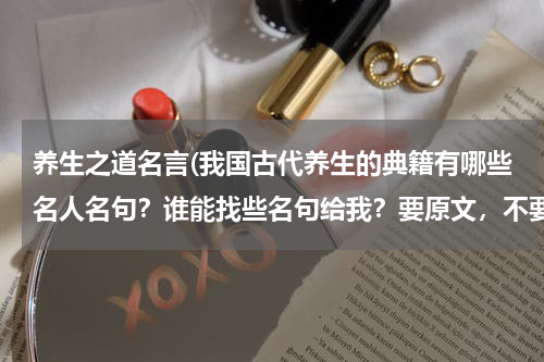 养生之道名言(我国古代养生的典籍有哪些名人名句？谁能找些名句给我？要原文，不要白话文。谢谢)