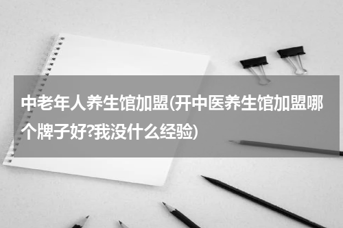 中老年人养生馆加盟(开中医养生馆加盟哪个牌子好?我没什么经验)