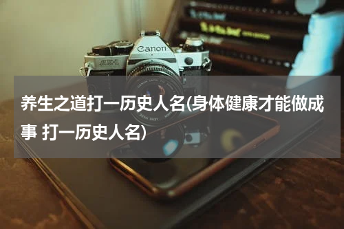 养生之道打一历史人名(身体健康才能做成事 打一历史人名)