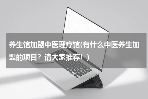 养生馆加盟中医理疗馆(有什么中医养生加盟的项目？请大家推荐！)