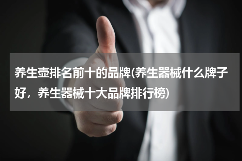 养生壶排名前十的品牌(养生器械什么牌子好，养生器械十大品牌排行榜)