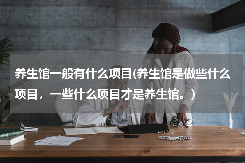养生馆一般有什么项目(养生馆是做些什么项目，一些什么项目才是养生馆。)