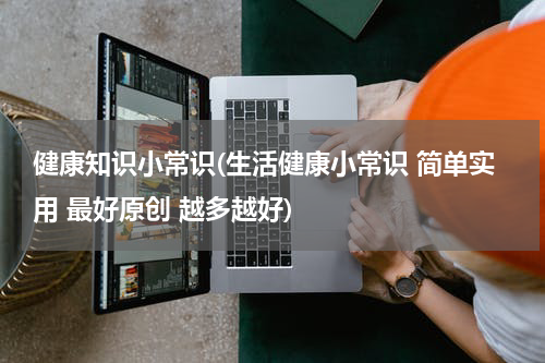 健康知识小常识(生活健康小常识 简单实用 最好原创 越多越好)