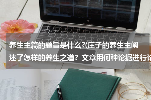 养生主篇的题旨是什么?(庄子的养生主阐述了怎样的养生之道？文章用何种论据进行论证？)