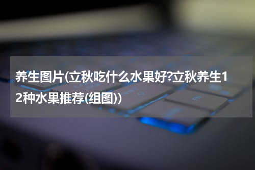 养生图片(立秋吃什么水果好?立秋养生12种水果推荐(组图))