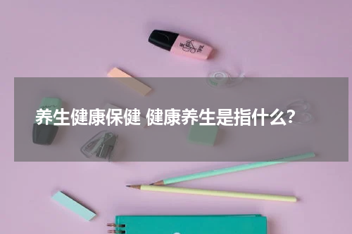 养生健康保健 健康养生是指什么？