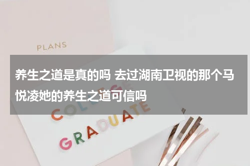 养生之道是真的吗 去过湖南卫视的那个马悦凌她的养生之道可信吗