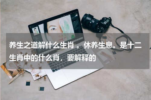 养生之道解什么生肖 。休养生息。是十二生肖中的什么肖，要解释的