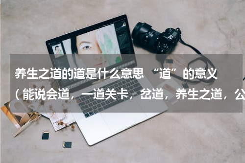 养生之道的道是什么意思 “道”的意义 ( 能说会道，一道关卡，岔道，养生之道，公道， 这些道的意思都是什么