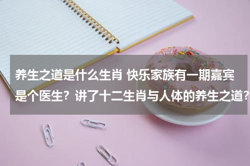 养生之道是什么生肖 快乐家族有一期嘉宾是个医生？讲了十二生肖与人体的养生之道？
