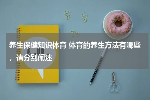养生保健知识体育 体育的养生方法有哪些，请分别阐述