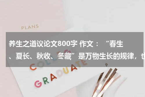 养生之道议论文800字 作文 ：“春生、夏长、秋收、冬藏”是万物生长的规律，也是中医推崇的养生之道，请以此为话题，题目自拟。
