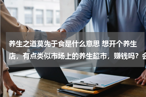 养生之道莫先于食是什么意思 想开个养生店，有点类似市场上的养生超市，赚钱吗？会不会亏本啊