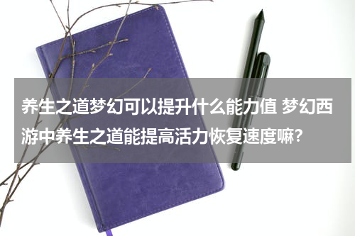 养生之道梦幻可以提升什么能力值 梦幻西游中养生之道能提高活力恢复速度嘛？