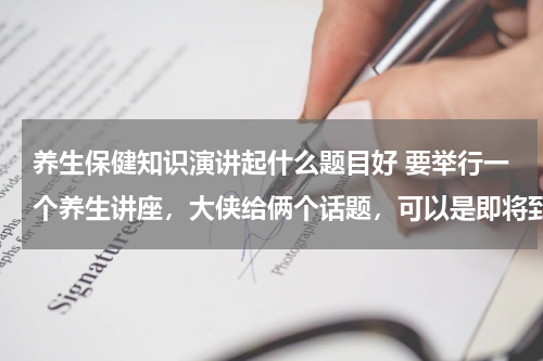 养生保健知识演讲起什么题目好 要举行一个养生讲座，大侠给俩个话题，可以是即将到来的春季的养生，也可以是别的。谢谢大侠！